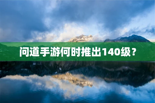 问道手游何时推出140级？