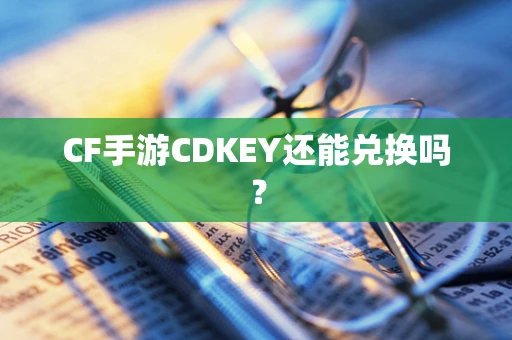 CF手游CDKEY还能兑换吗？