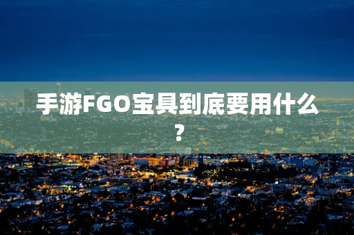 手游FGO宝具到底要用什么？