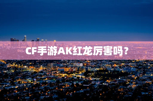 CF手游AK红龙厉害吗？