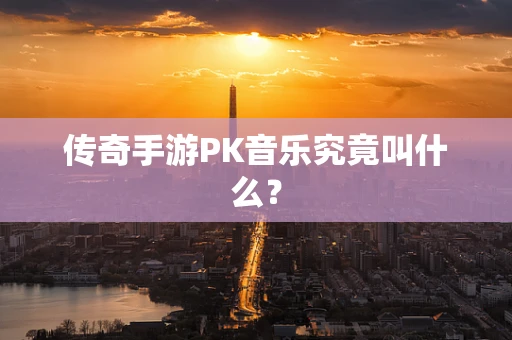 传奇手游PK音乐究竟叫什么？